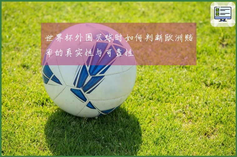 世界杯外围买球时如何判断欧洲赔率的真实性与可靠性