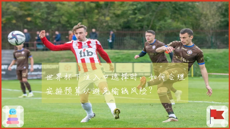 世界杯下注入口选择时，如何合理安排预算以避免输钱风险？