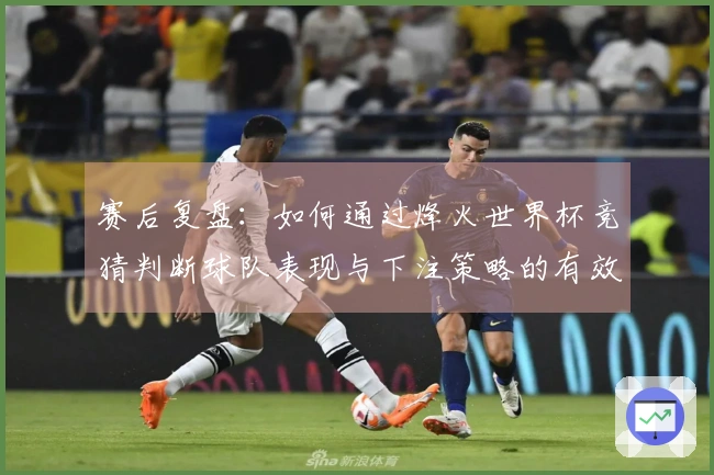 赛后复盘：如何通过烽火世界杯竞猜判断球队表现与下注策略的有效性