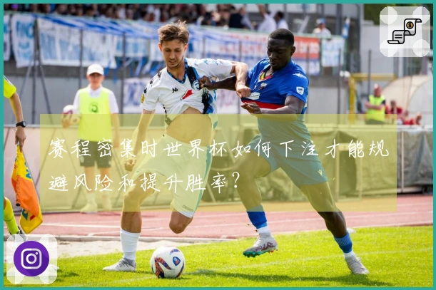 赛程密集时世界杯如何下注才能规避风险和提升胜率？
