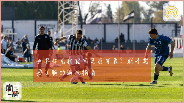世界杯竞猜官网是否可靠？新手需要了解的避坑指南