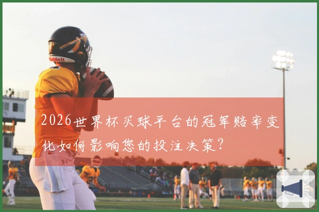 2026世界杯买球平台的冠军赔率变化如何影响您的投注决策？