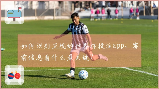 如何识别正规的世界杯投注app，赛前信息看什么最关键？