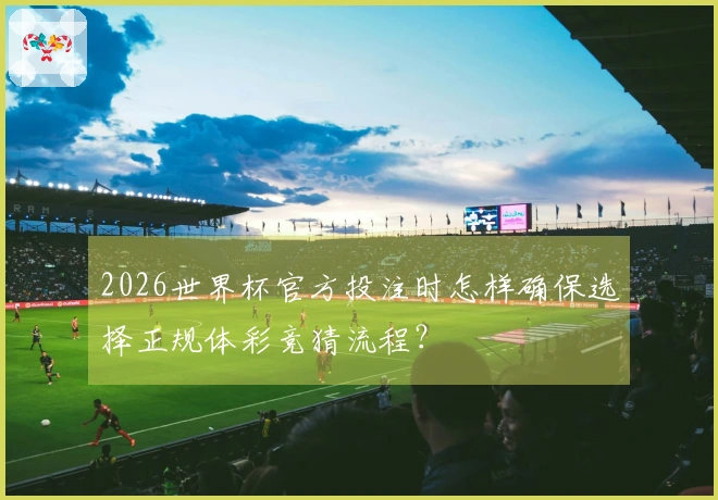 2026世界杯官方投注时怎样确保选择正规体彩竞猜流程？
