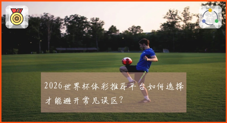2026世界杯体彩推荐平台如何选择才能避开常见误区？