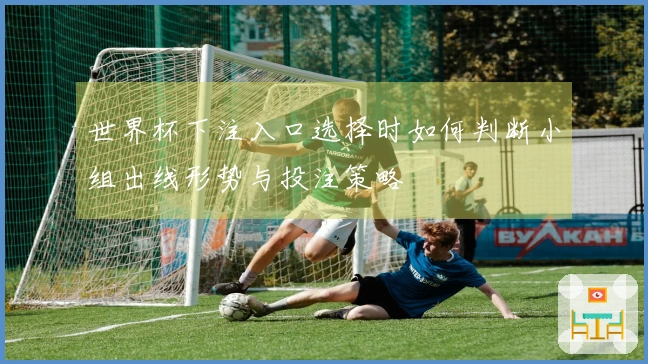 世界杯下注入口选择时如何判断小组出线形势与投注策略