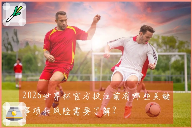 2026世界杯官方投注前有哪些关键事项和风险需要了解？