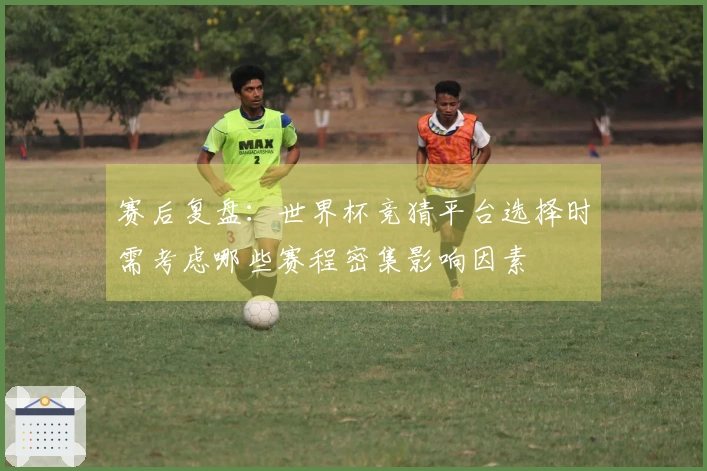 赛后复盘：世界杯竞猜平台选择时需考虑哪些赛程密集影响因素