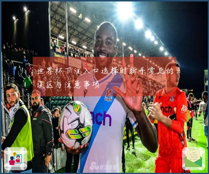 世界杯下注入口选择时新手常见的误区与注意事项