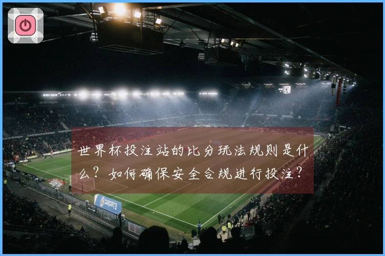 世界杯投注站的比分玩法规则是什么？如何确保安全合规进行投注？