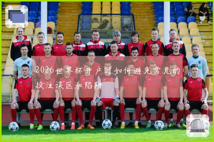 2026世界杯开户时如何避免常见的投注误区和陷阱
