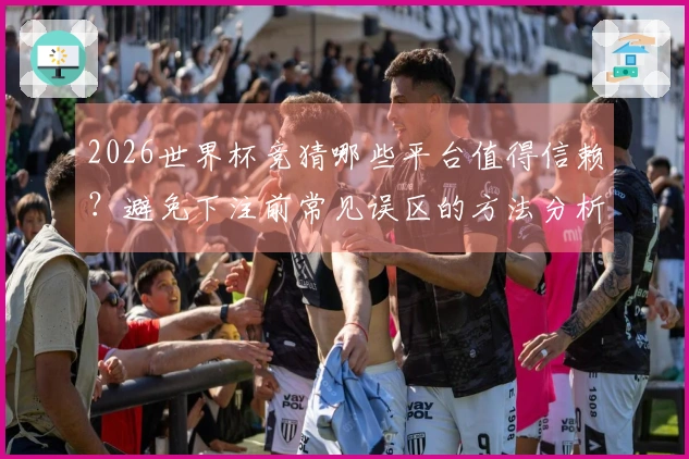 2026世界杯竞猜哪些平台值得信赖？避免下注前常见误区的方法分析