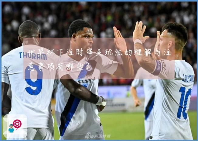 世界杯下注时串关玩法的理解与注意事项有哪些？