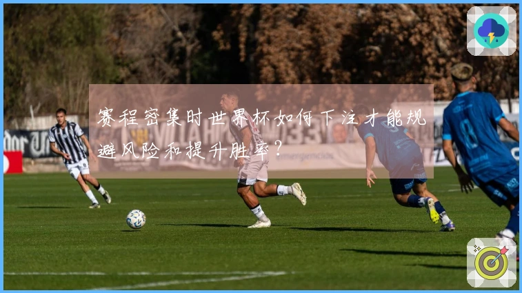 赛程密集时世界杯如何下注才能规避风险和提升胜率？