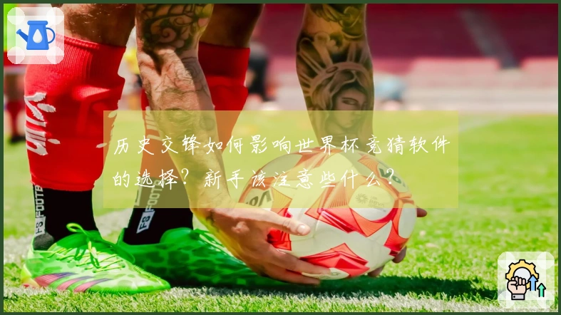 历史交锋如何影响世界杯竞猜软件的选择？新手该注意些什么？