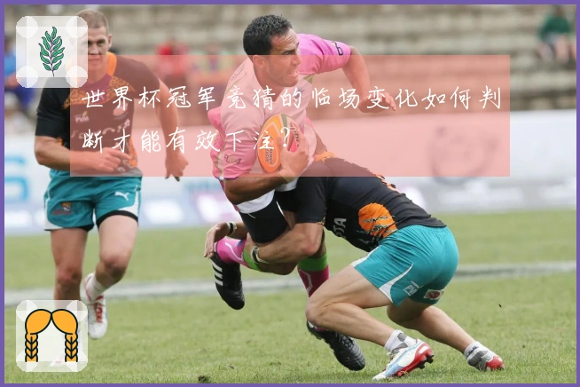 世界杯冠军竞猜的临场变化如何判断才能有效下注？